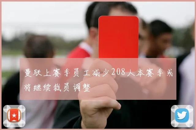 曼联上赛季员工减少208人本赛季或将继续裁员调整