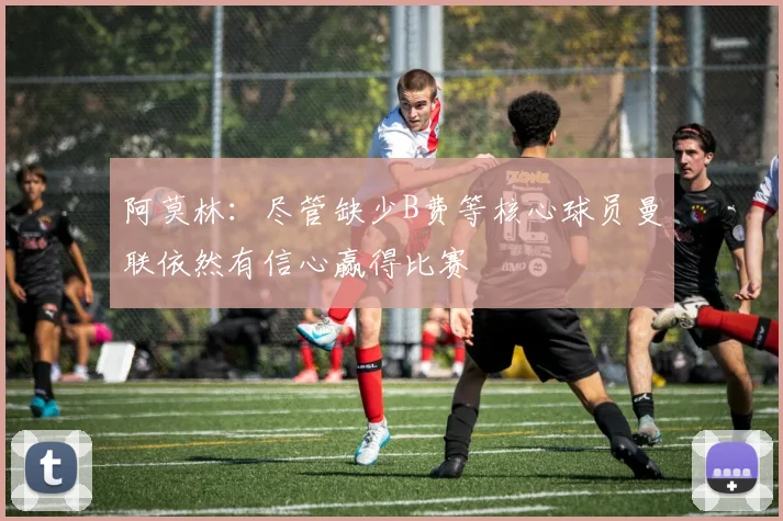 阿莫林：尽管缺少B费等核心球员曼联依然有信心赢得比赛