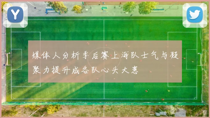 媒体人分析季后赛上海队士气与凝聚力提升成各队心头大患