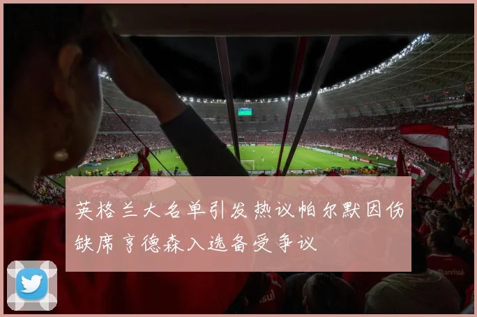 英格兰大名单引发热议帕尔默因伤缺席亨德森入选备受争议