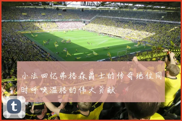 小法回忆弗格森爵士的传奇地位同时呼唤温格的伟大贡献