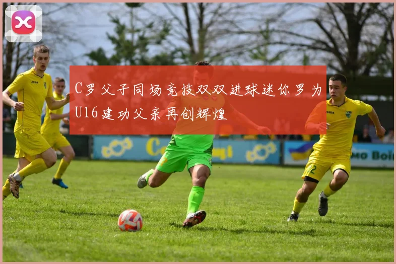 C罗父子同场竞技双双进球迷你罗为U16建功父亲再创辉煌