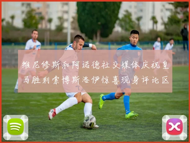 维尼修斯和阿诺德社交媒体庆祝皇马胜利索博斯洛伊惊喜现身评论区互动