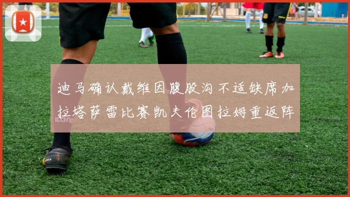 迪马确认戴维因腹股沟不适缺席加拉塔萨雷比赛凯夫伦图拉姆重返阵容