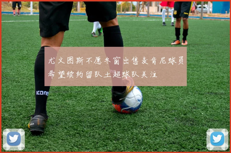 尤文图斯不愿冬窗出售麦肯尼球员希望续约留队土超球队关注