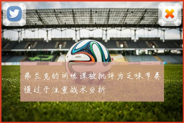 弗兰克的训练课被批评为乏味节奏慢过于注重战术分析