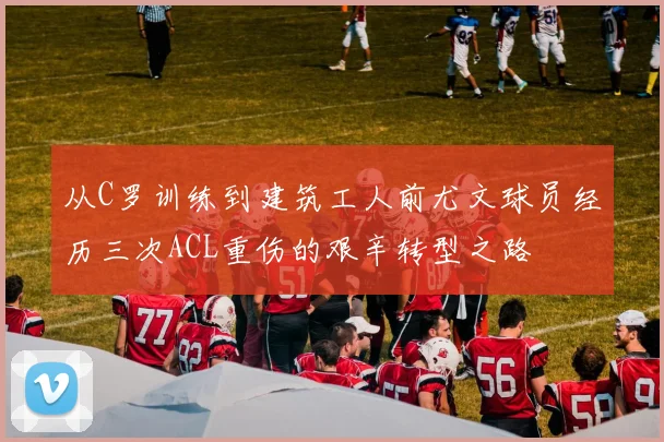 从C罗训练到建筑工人前尤文球员经历三次ACL重伤的艰辛转型之路