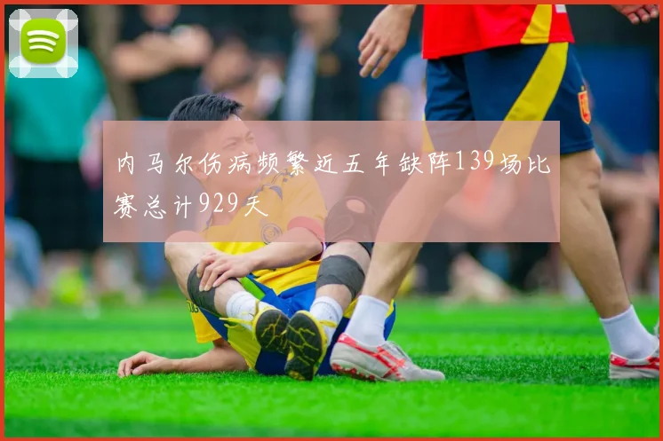 内马尔伤病频繁近五年缺阵139场比赛总计929天