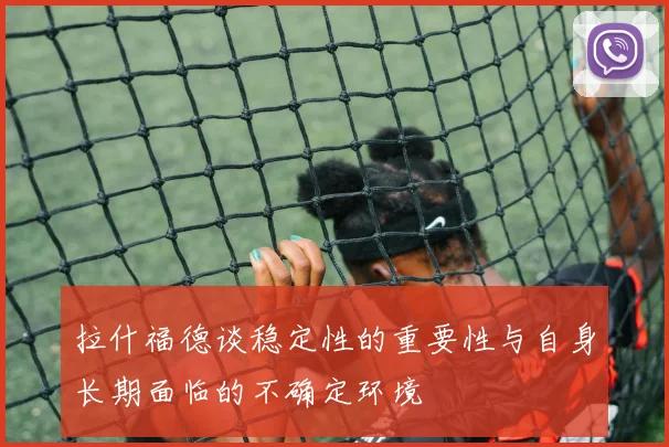拉什福德谈稳定性的重要性与自身长期面临的不确定环境