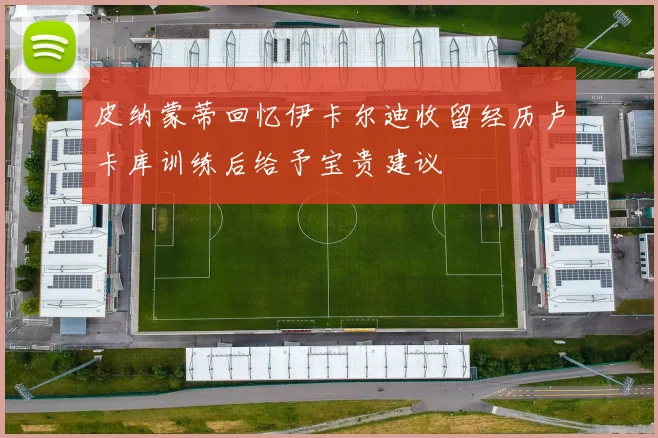 皮纳蒙蒂回忆伊卡尔迪收留经历卢卡库训练后给予宝贵建议