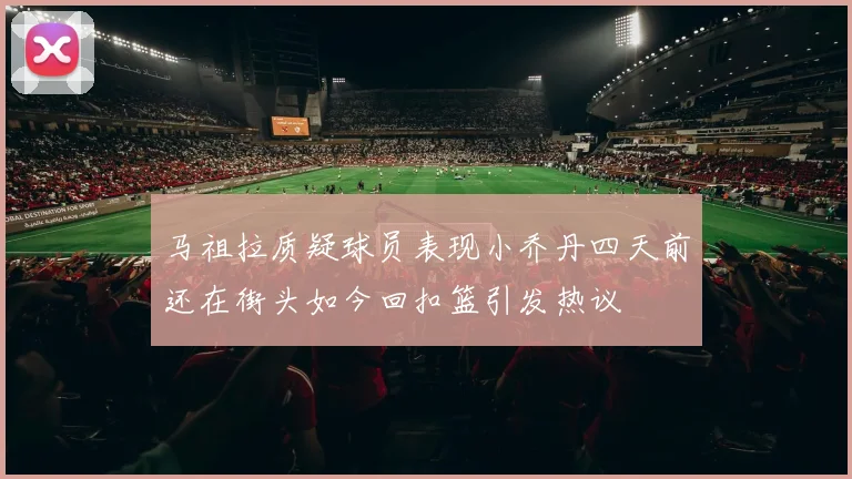 马祖拉质疑球员表现小乔丹四天前还在街头如今回扣篮引发热议