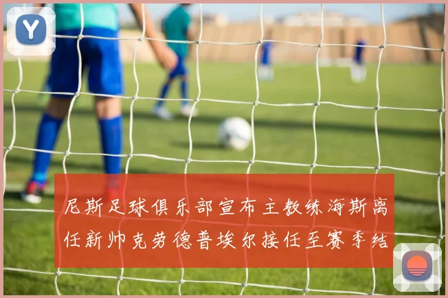 尼斯足球俱乐部宣布主教练海斯离任新帅克劳德普埃尔接任至赛季结束