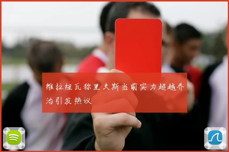 维拉纽瓦称里夫斯当前实力超越乔治引发热议