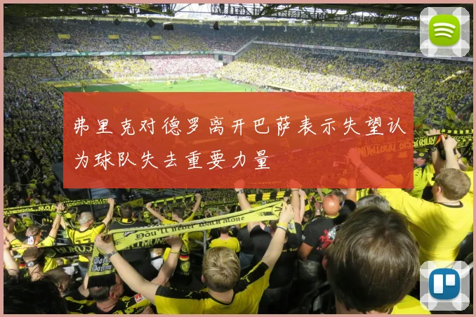 弗里克对德罗离开巴萨表示失望认为球队失去重要力量