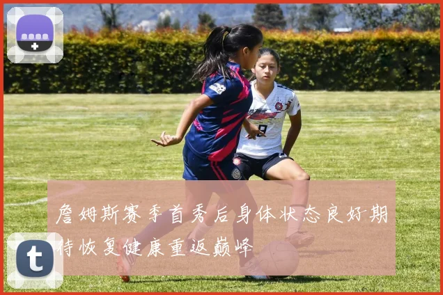 詹姆斯赛季首秀后身体状态良好期待恢复健康重返巅峰
