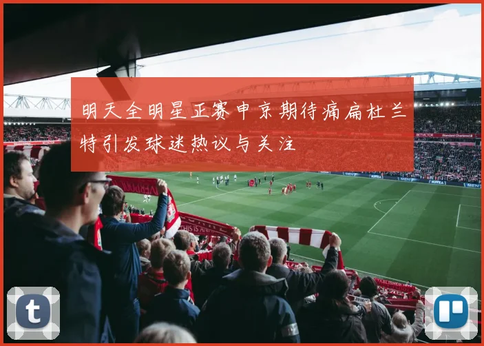 明天全明星正赛申京期待痛扁杜兰特引发球迷热议与关注