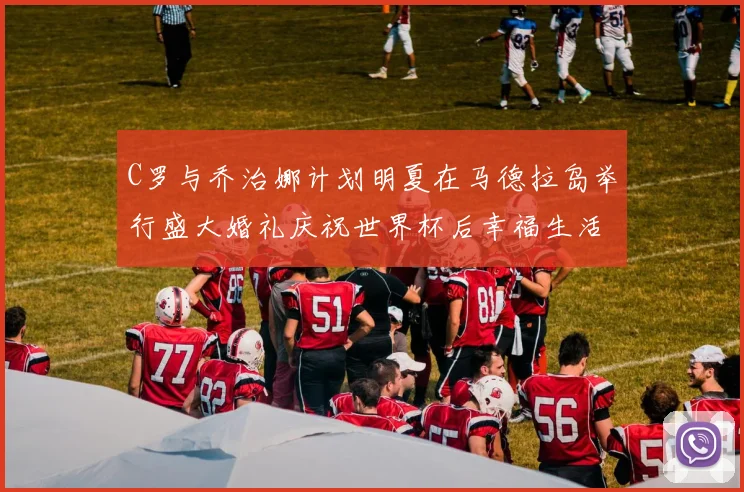 C罗与乔治娜计划明夏在马德拉岛举行盛大婚礼庆祝世界杯后幸福生活