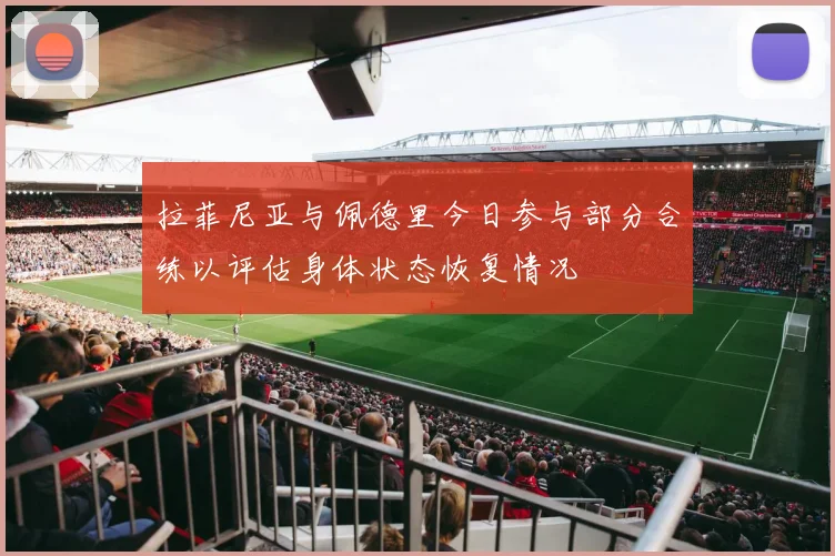 拉菲尼亚与佩德里今日参与部分合练以评估身体状态恢复情况