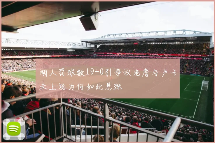 湖人罚球数19-0引争议老詹与卢卡未上场为何如此悬殊