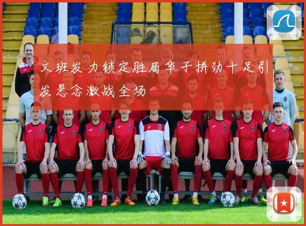 文班发力锁定胜局华子拼劲十足引发悬念激战全场