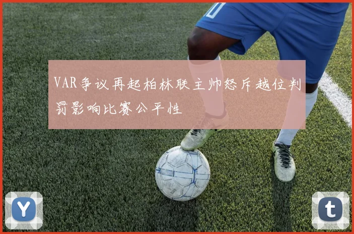 VAR争议再起柏林联主帅怒斥越位判罚影响比赛公平性