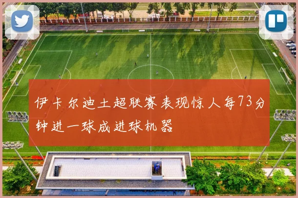 伊卡尔迪土超联赛表现惊人每73分钟进一球成进球机器