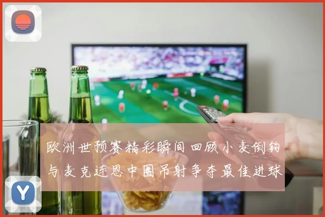 欧洲世预赛精彩瞬间回顾小麦倒钩与麦克连恩中圈吊射争夺最佳进球