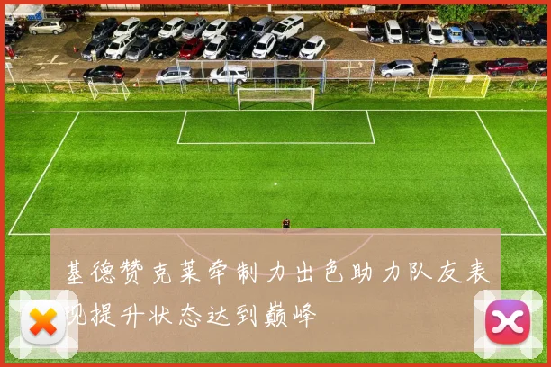 基德赞克莱牵制力出色助力队友表现提升状态达到巅峰