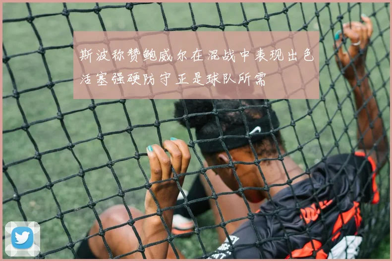 斯波称赞鲍威尔在混战中表现出色活塞强硬防守正是球队所需