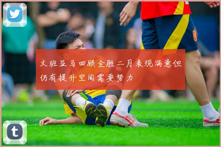文班亚马回顾全胜二月表现满意但仍有提升空间需要努力