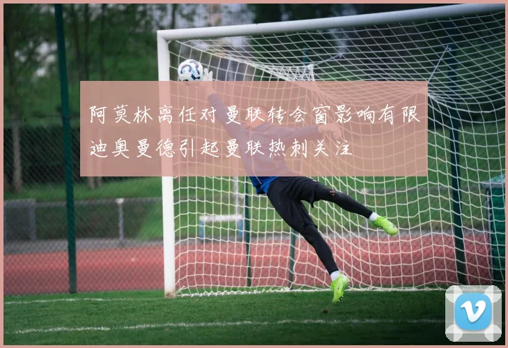 阿莫林离任对曼联转会窗影响有限迪奥曼德引起曼联热刺关注