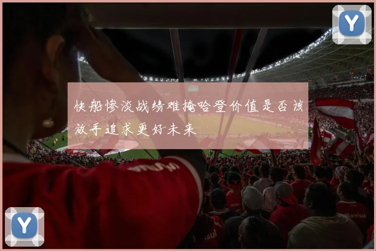 快船惨淡战绩难掩哈登价值是否该放手追求更好未来