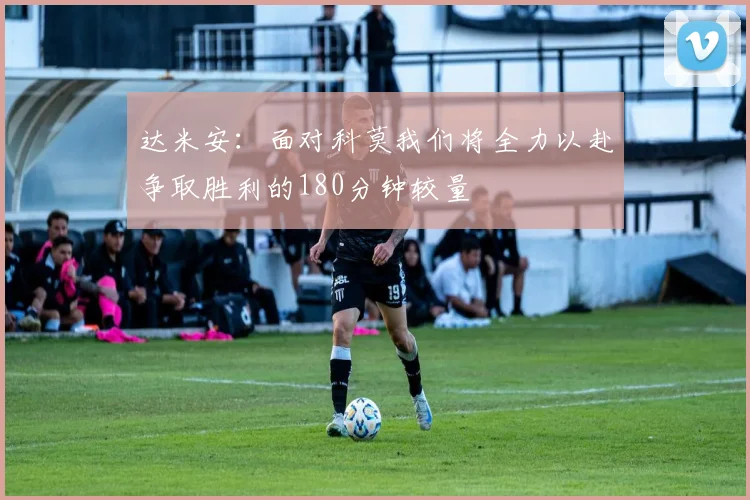 达米安：面对科莫我们将全力以赴争取胜利的180分钟较量