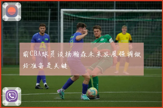 前CBA球员谈杨瀚森未来发展强调做好准备是关键