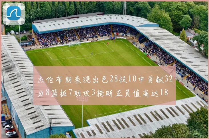 杰伦布朗表现出色28投10中贡献32分8篮板7助攻3抢断正负值高达18