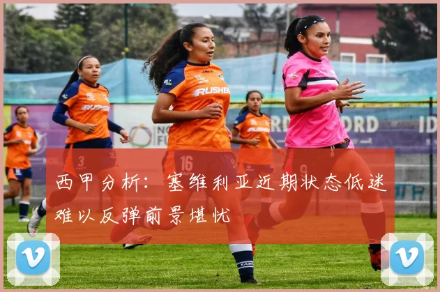 西甲分析：塞维利亚近期状态低迷难以反弹前景堪忧