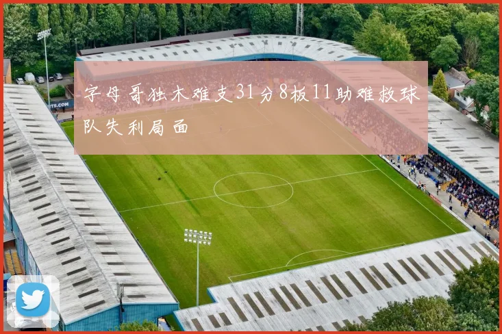 字母哥独木难支31分8板11助难救球队失利局面