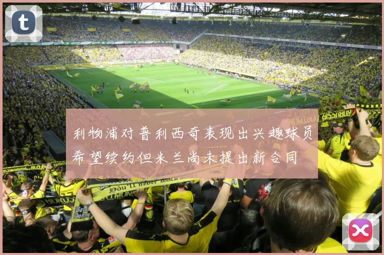 利物浦对普利西奇表现出兴趣球员希望续约但米兰尚未提出新合同