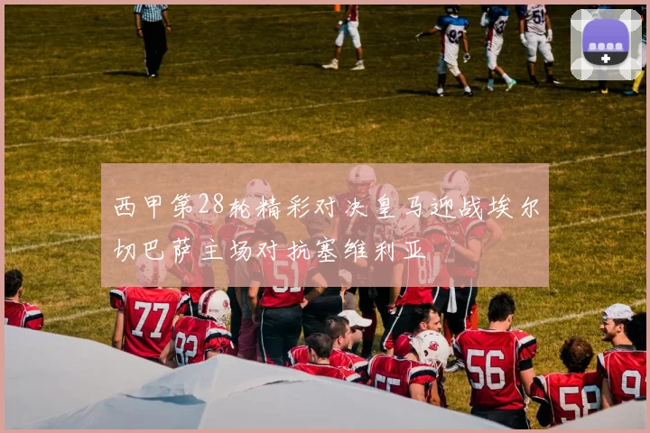 西甲第28轮精彩对决皇马迎战埃尔切巴萨主场对抗塞维利亚
