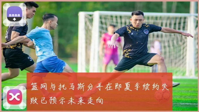 篮网与托马斯分手在即夏季续约失败已预示未来走向