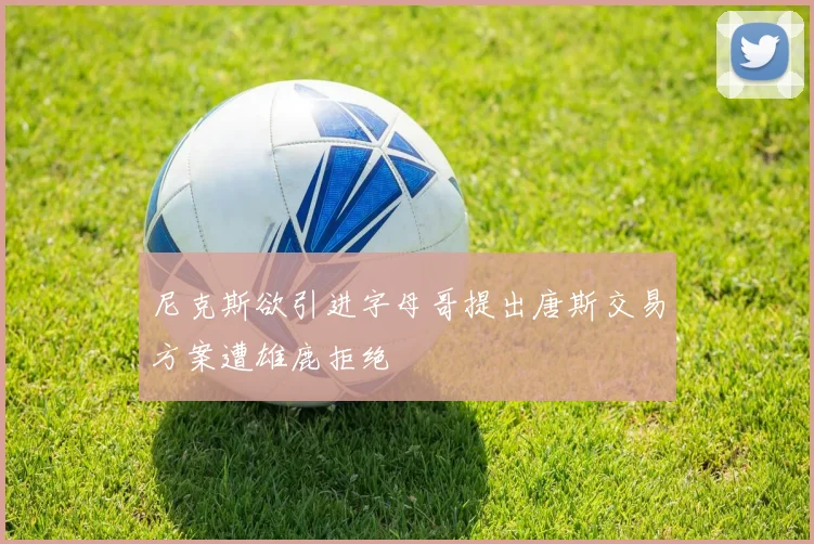 尼克斯欲引进字母哥提出唐斯交易方案遭雄鹿拒绝
