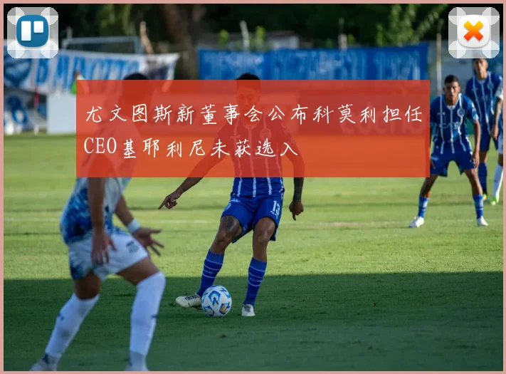 尤文图斯新董事会公布科莫利担任CEO基耶利尼未获选入