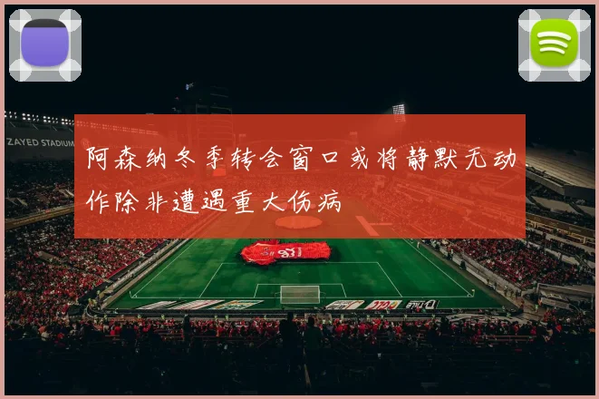 阿森纳冬季转会窗口或将静默无动作除非遭遇重大伤病