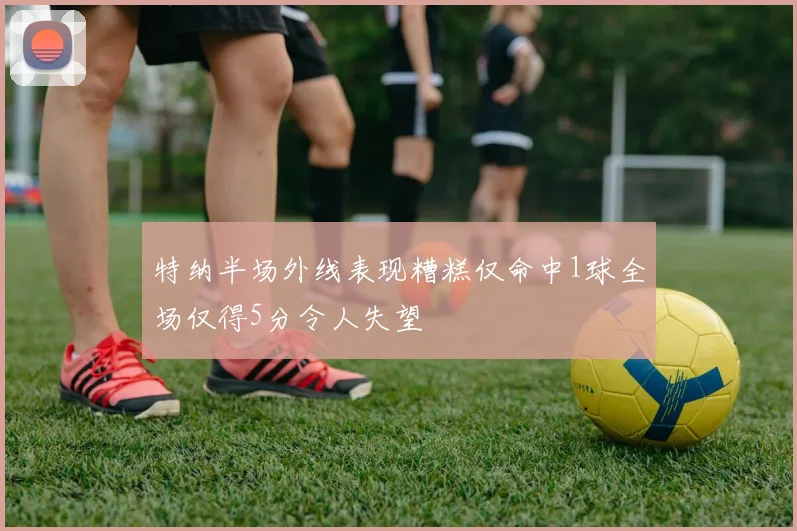 特纳半场外线表现糟糕仅命中1球全场仅得5分令人失望