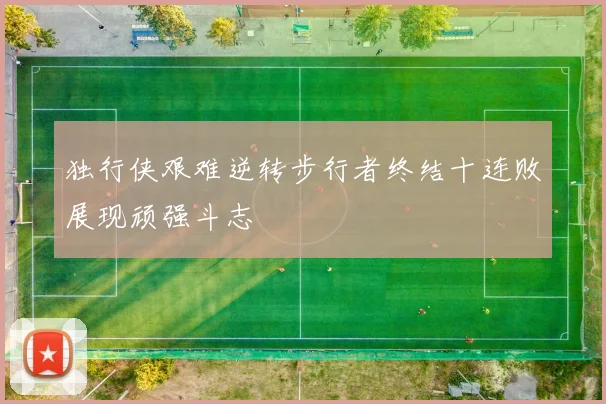 独行侠艰难逆转步行者终结十连败展现顽强斗志