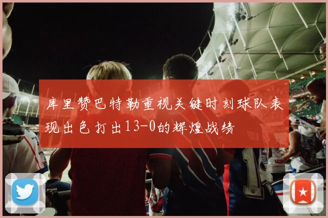 库里赞巴特勒重视关键时刻球队表现出色打出13-0的辉煌战绩