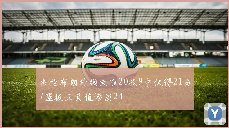 杰伦布朗外线失准20投9中仅得21分7篮板正负值惨淡24