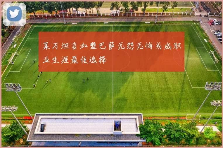 莱万坦言加盟巴萨无怨无悔或成职业生涯最佳选择