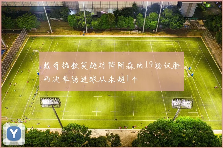 戴奇执教英超对阵阿森纳19场仅胜两次单场进球从未超1个