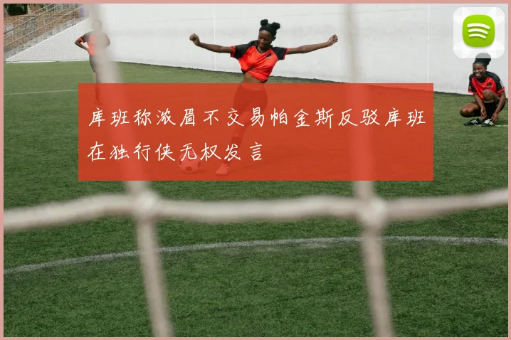 库班称浓眉不交易帕金斯反驳库班在独行侠无权发言